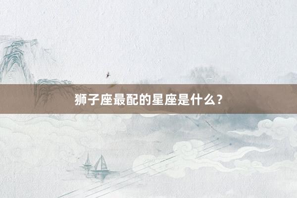 狮子座最配的星座是什么?