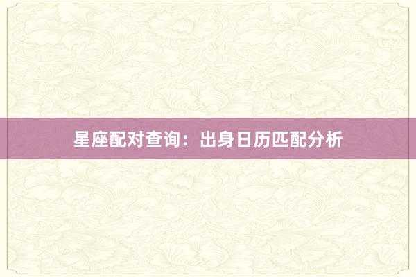 星座配对查询：出身日历匹配分析