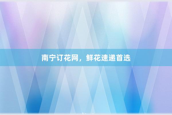 南宁订花网，鲜花速递首选